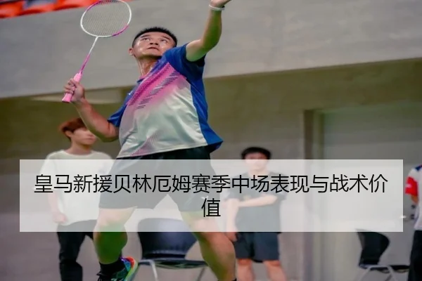 皇马新援贝林厄姆赛季中场表现与战术价值
